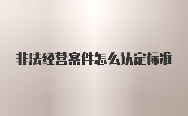 非法经营案件怎么认定标准