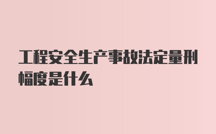 工程安全生产事故法定量刑幅度是什么