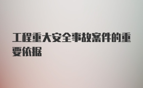 工程重大安全事故案件的重要依据