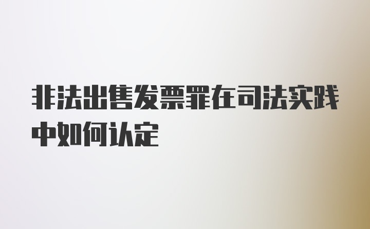 非法出售发票罪在司法实践中如何认定