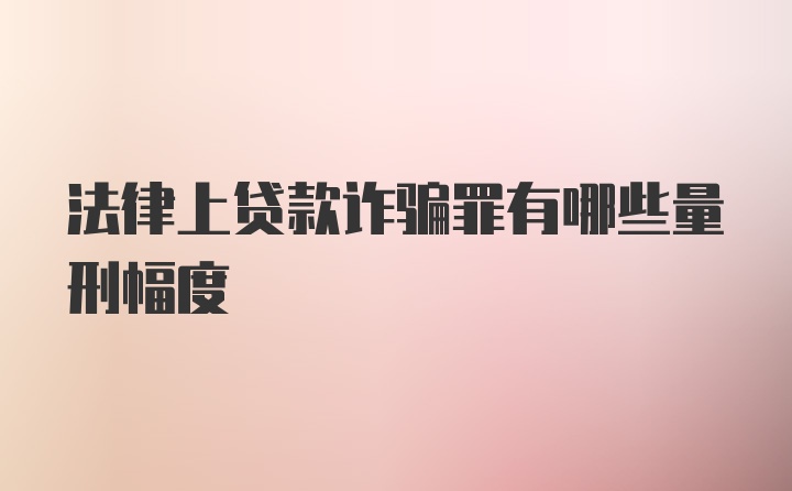 法律上贷款诈骗罪有哪些量刑幅度