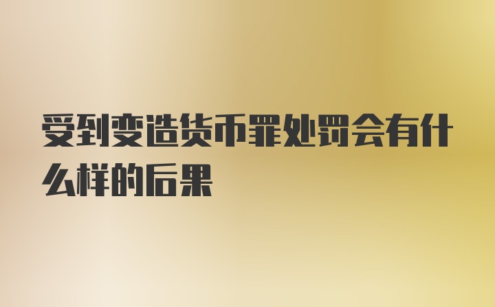 受到变造货币罪处罚会有什么样的后果