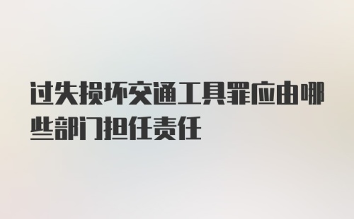 过失损坏交通工具罪应由哪些部门担任责任