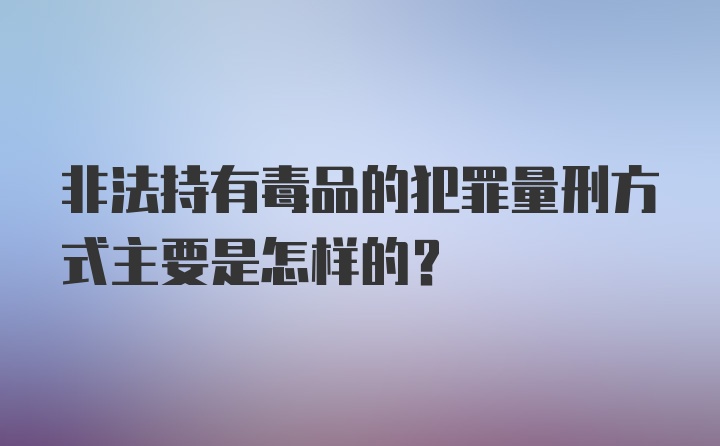 非法持有毒品的犯罪量刑方式主要是怎样的？