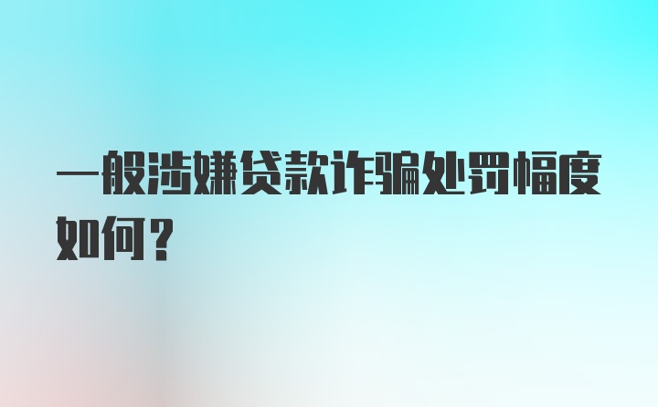 一般涉嫌贷款诈骗处罚幅度如何？