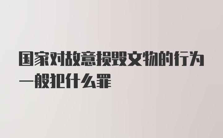 国家对故意损毁文物的行为一般犯什么罪