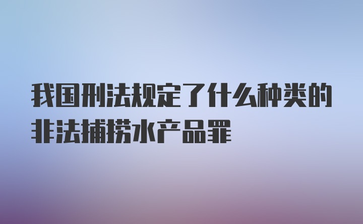 我国刑法规定了什么种类的非法捕捞水产品罪