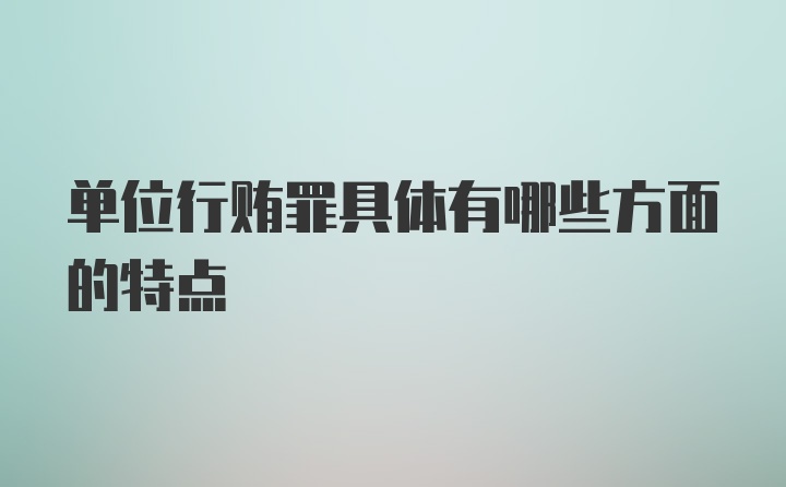 单位行贿罪具体有哪些方面的特点