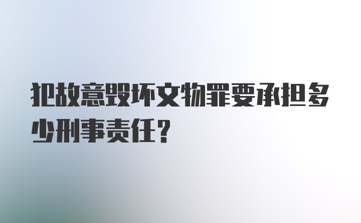 犯故意毁坏文物罪要承担多少刑事责任？