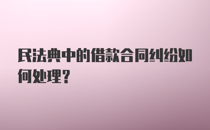 民法典中的借款合同纠纷如何处理？