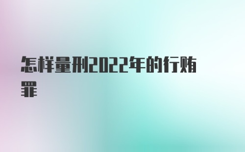 怎样量刑2022年的行贿罪