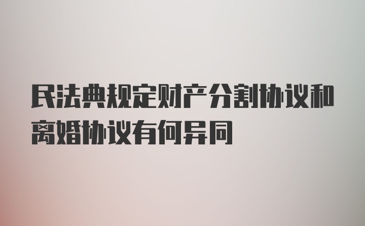 民法典规定财产分割协议和离婚协议有何异同