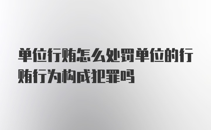 单位行贿怎么处罚单位的行贿行为构成犯罪吗