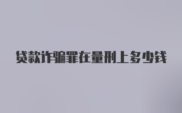 贷款诈骗罪在量刑上多少钱