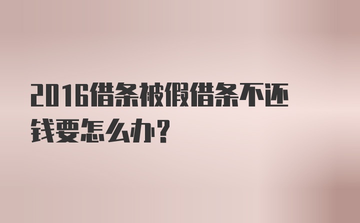 2016借条被假借条不还钱要怎么办？