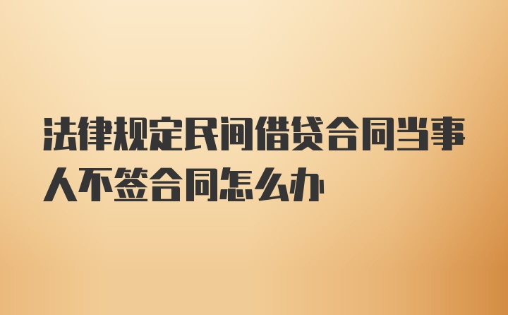 法律规定民间借贷合同当事人不签合同怎么办