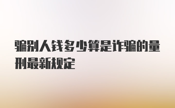 骗别人钱多少算是诈骗的量刑最新规定