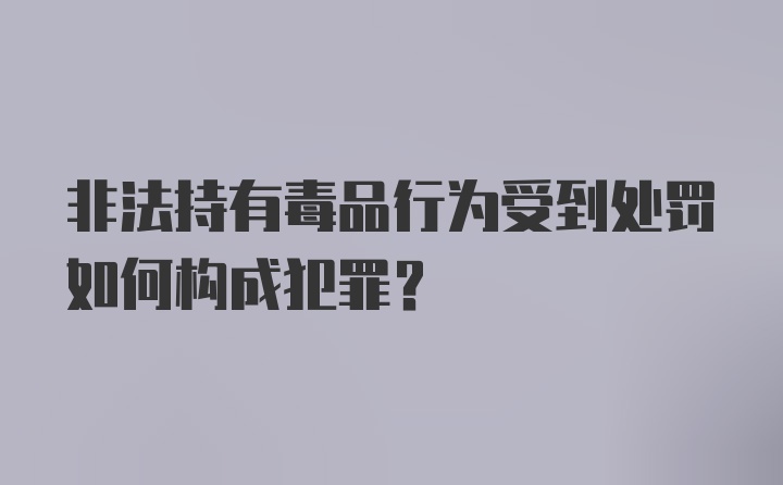 非法持有毒品行为受到处罚如何构成犯罪？