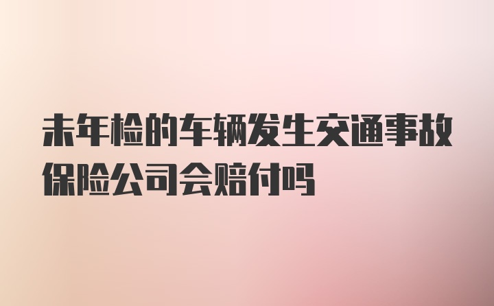 未年检的车辆发生交通事故保险公司会赔付吗