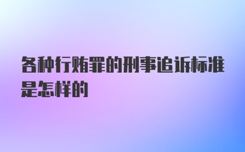 各种行贿罪的刑事追诉标准是怎样的