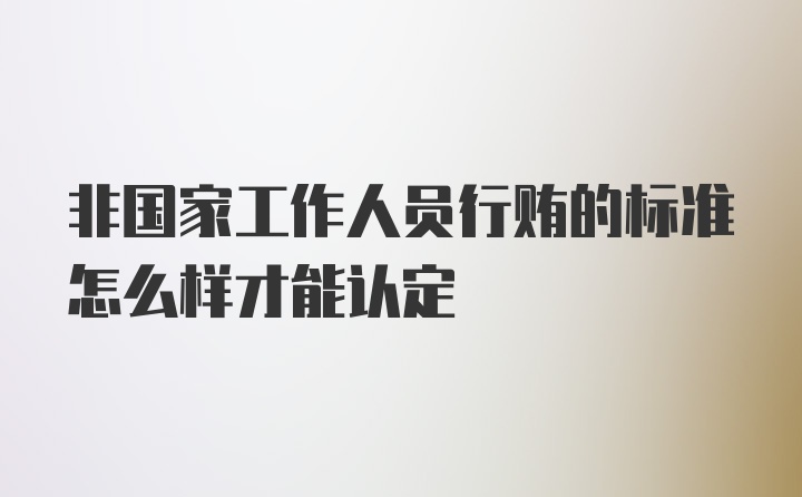 非国家工作人员行贿的标准怎么样才能认定