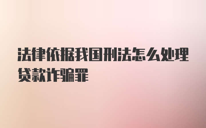 法律依据我国刑法怎么处理贷款诈骗罪