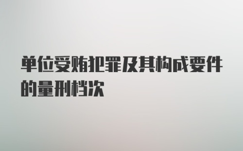 单位受贿犯罪及其构成要件的量刑档次