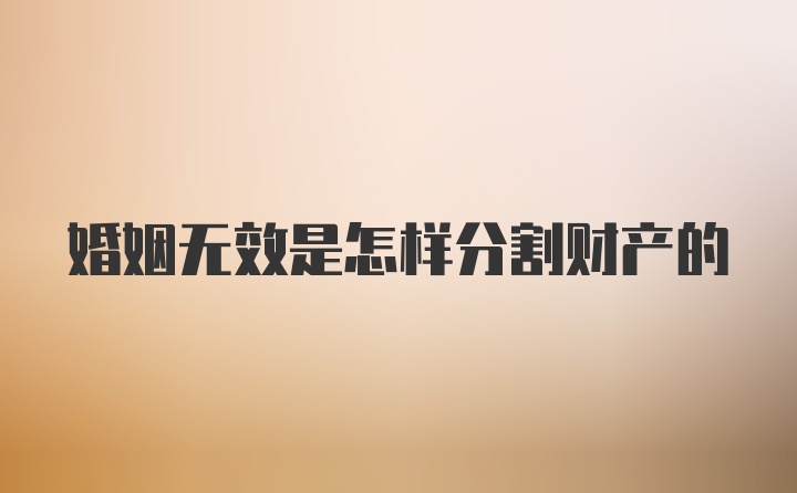 婚姻无效是怎样分割财产的