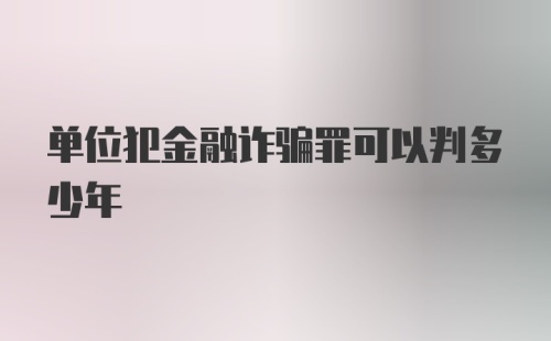 单位犯金融诈骗罪可以判多少年