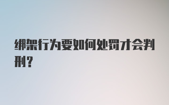 绑架行为要如何处罚才会判刑？