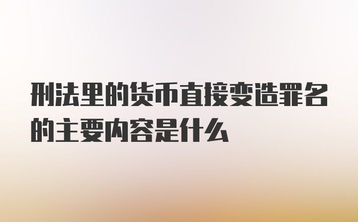 刑法里的货币直接变造罪名的主要内容是什么