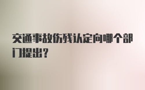 交通事故伤残认定向哪个部门提出？