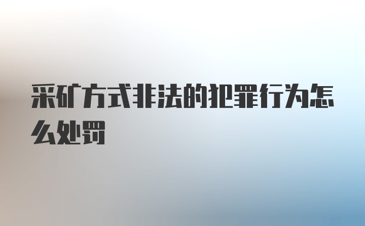 采矿方式非法的犯罪行为怎么处罚