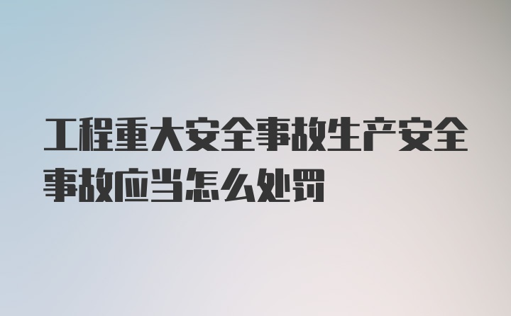 工程重大安全事故生产安全事故应当怎么处罚