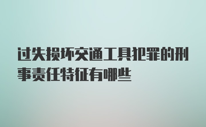 过失损坏交通工具犯罪的刑事责任特征有哪些