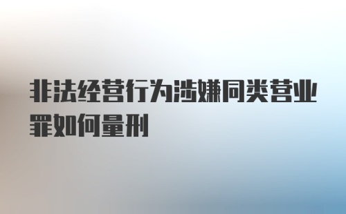 非法经营行为涉嫌同类营业罪如何量刑