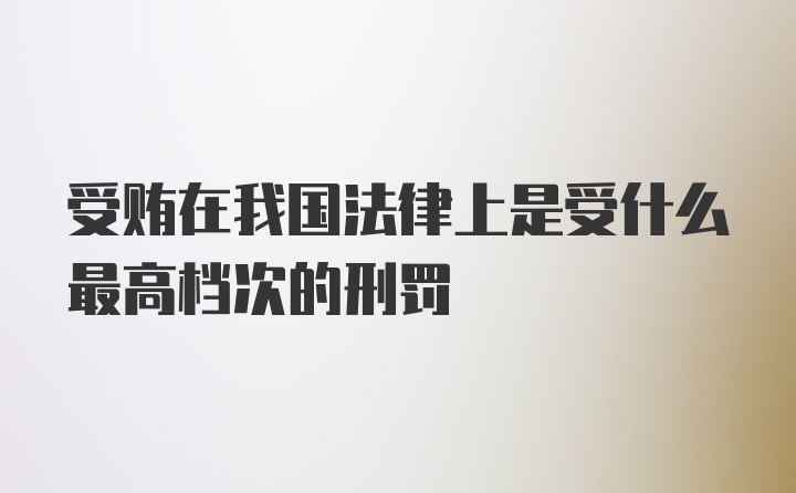 受贿在我国法律上是受什么最高档次的刑罚