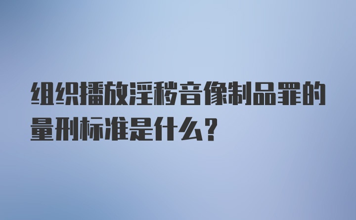 组织播放淫秽音像制品罪的量刑标准是什么？