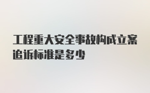 工程重大安全事故构成立案追诉标准是多少