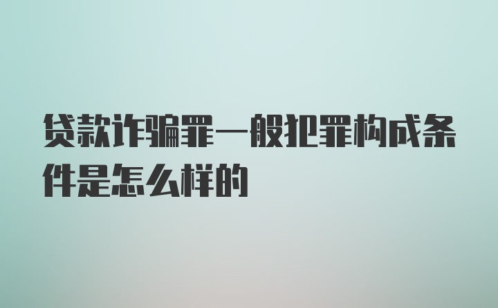 贷款诈骗罪一般犯罪构成条件是怎么样的