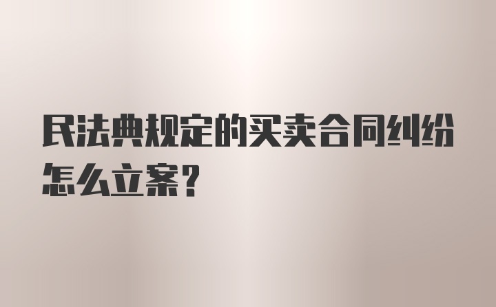 民法典规定的买卖合同纠纷怎么立案?