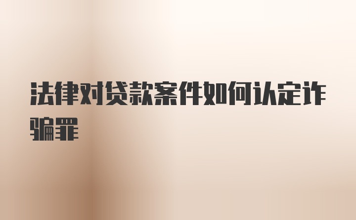 法律对贷款案件如何认定诈骗罪