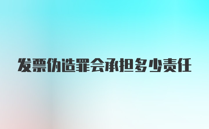 发票伪造罪会承担多少责任