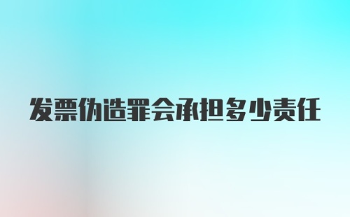 发票伪造罪会承担多少责任