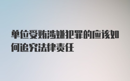 单位受贿涉嫌犯罪的应该如何追究法律责任