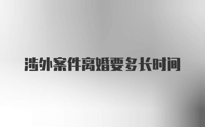 涉外案件离婚要多长时间