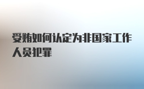 受贿如何认定为非国家工作人员犯罪