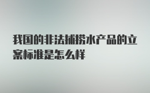 我国的非法捕捞水产品的立案标准是怎么样