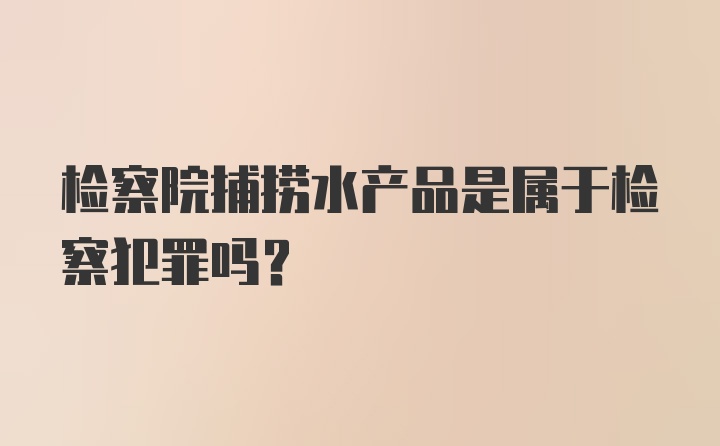 检察院捕捞水产品是属于检察犯罪吗？