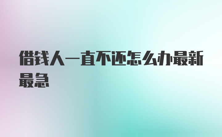 借钱人一直不还怎么办最新最急